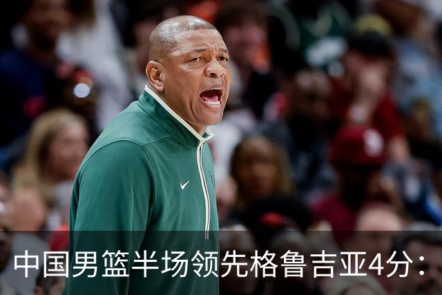 中国男篮半场领先格鲁吉亚4分：双核轮休 廖三宁13分贺希宁9分