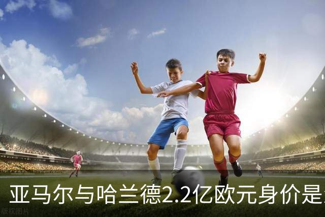 亚马尔与哈兰德2.2亿欧元身价是怎么来的？