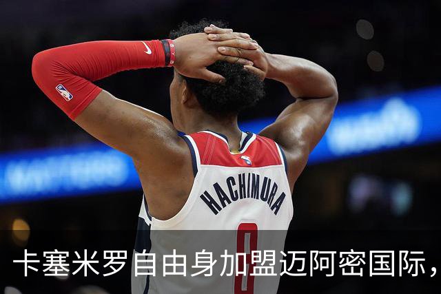 卡塞米罗自由身加盟迈阿密国际，联手梅西