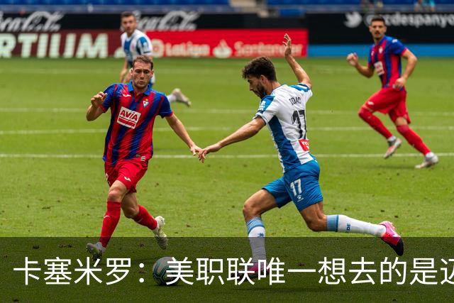 卡塞米罗：美职联唯一想去的是迈阿密，和历史最佳之一共事是动力