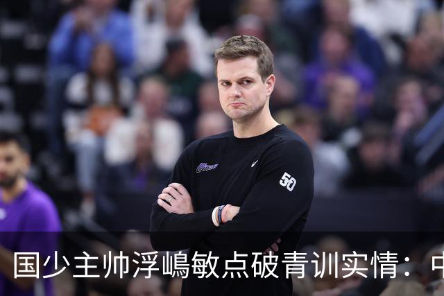 国少主帅浮嶋敏点破青训实情：中国球员天赋不差，差的是这个