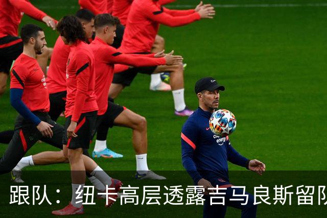 跟队：纽卡高层透露吉马良斯留队的可能性目前远高于离队