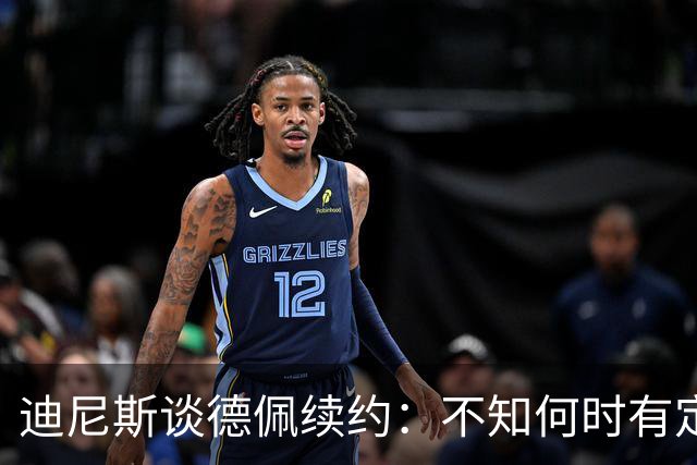 迪尼斯谈德佩续约：不知何时有定论，希望能留下他