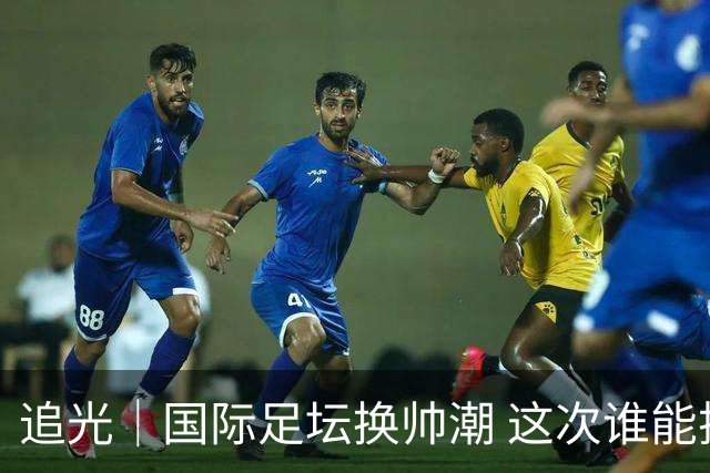 追光｜国际足坛换帅潮 这次谁能押对宝？